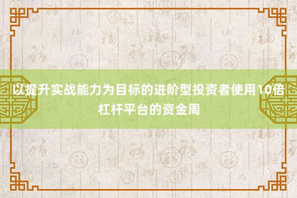 以提升实战能力为目标的进阶型投资者使用10倍杠杆平台的资金周