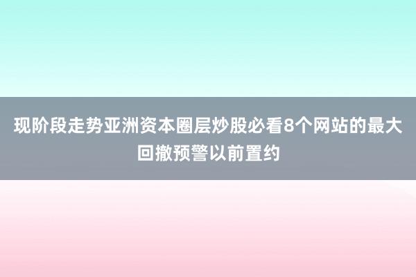 现阶段走势亚洲资本圈层炒股必看8个网站的最大回撤预警以前置约