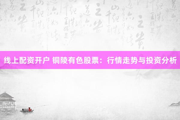 线上配资开户 铜陵有色股票：行情走势与投资分析
