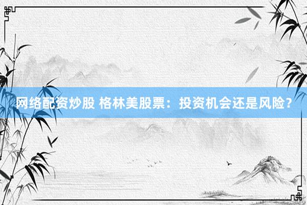 网络配资炒股 格林美股票：投资机会还是风险？