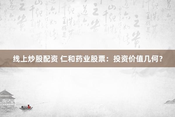 线上炒股配资 仁和药业股票：投资价值几何？