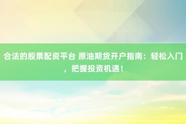 合法的股票配资平台 原油期货开户指南：轻松入门，把握投资机遇！