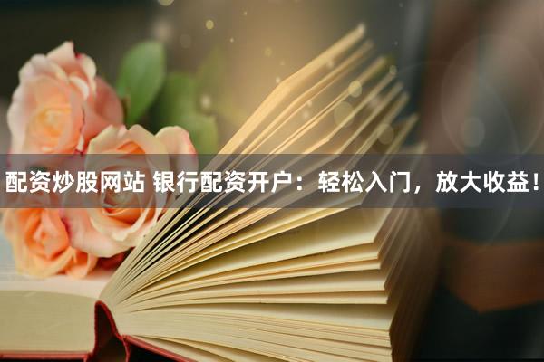配资炒股网站 银行配资开户：轻松入门，放大收益！
