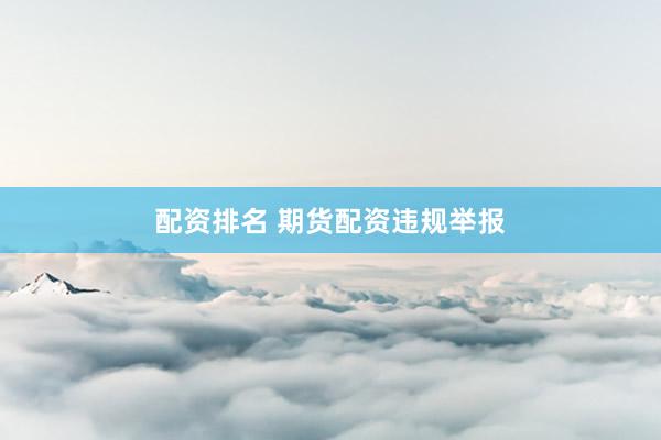 配资排名 期货配资违规举报