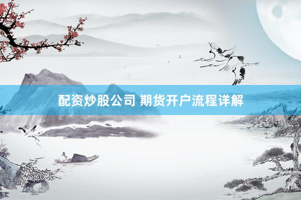 配资炒股公司 期货开户流程详解