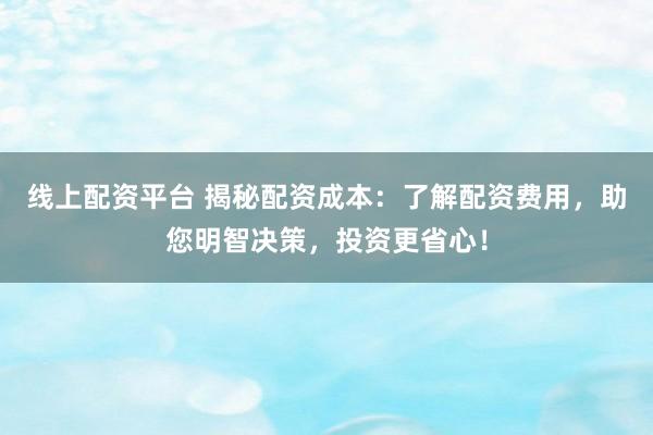线上配资平台 揭秘配资成本：了解配资费用，助您明智决策，投资更省心！