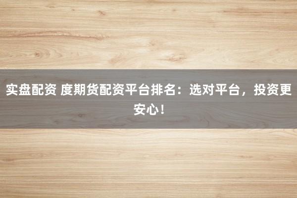 实盘配资 度期货配资平台排名：选对平台，投资更安心！