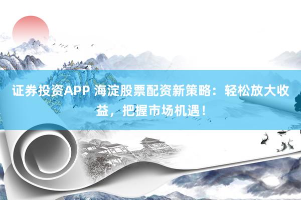 证券投资APP 海淀股票配资新策略：轻松放大收益，把握市场机遇！
