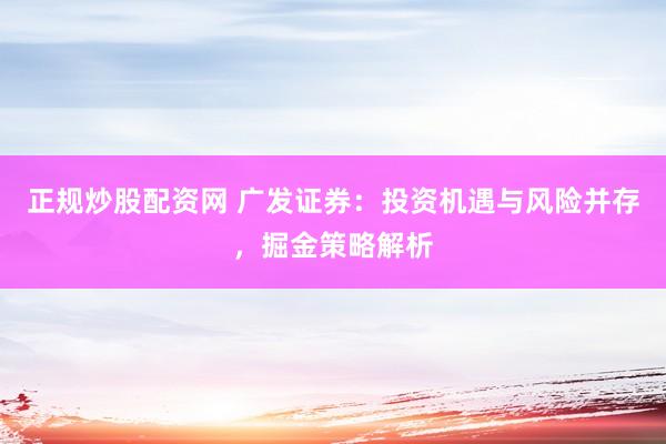 正规炒股配资网 广发证券：投资机遇与风险并存，掘金策略解析