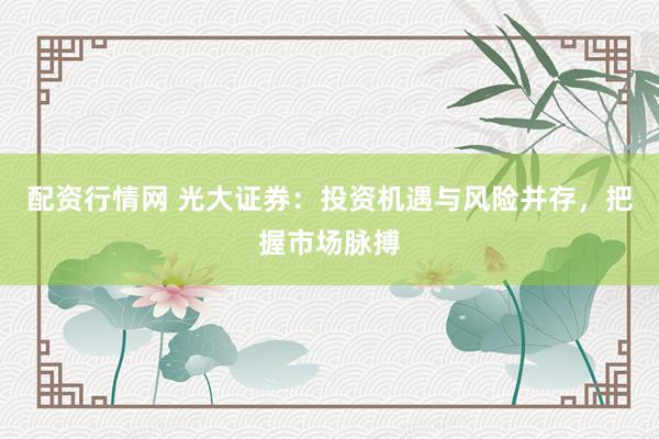 配资行情网 光大证券：投资机遇与风险并存，把握市场脉搏
