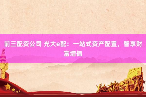 前三配资公司 光大e配：一站式资产配置，智享财富增值