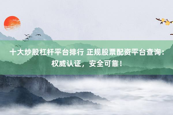 十大炒股杠杆平台排行 正规股票配资平台查询：权威认证，安全可靠！