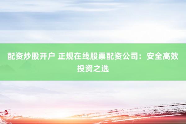 配资炒股开户 正规在线股票配资公司：安全高效投资之选