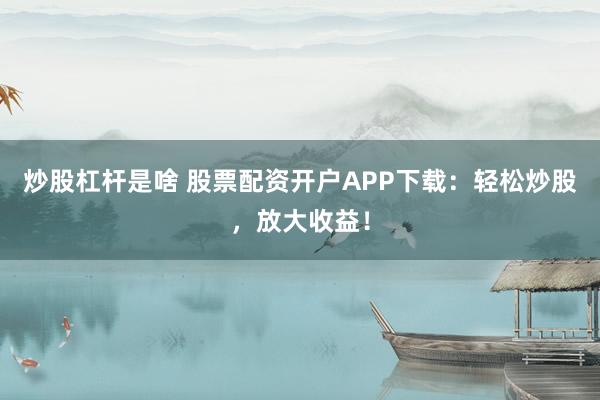 炒股杠杆是啥 股票配资开户APP下载：轻松炒股，放大收益！