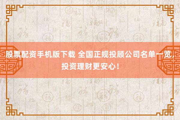 股票配资手机版下载 全国正规投顾公司名单一览，投资理财更安心！