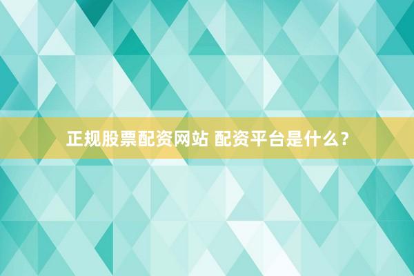 正规股票配资网站 配资平台是什么？