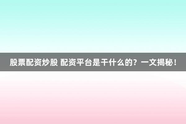 股票配资炒股 配资平台是干什么的？一文揭秘！