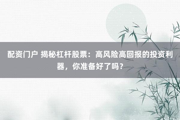 配资门户 揭秘杠杆股票：高风险高回报的投资利器，你准备好了吗？