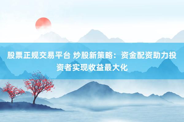 股票正规交易平台 炒股新策略：资金配资助力投资者实现收益最大化