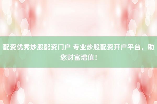 配资优秀炒股配资门户 专业炒股配资开户平台，助您财富增值！