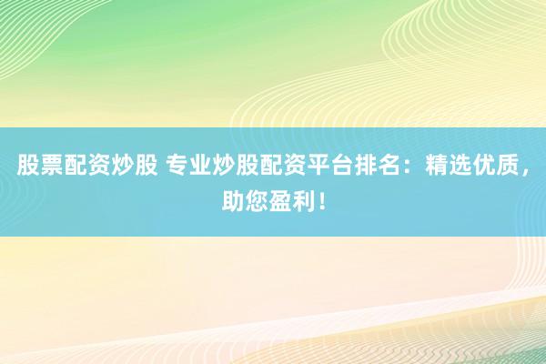 股票配资炒股 专业炒股配资平台排名：精选优质，助您盈利！