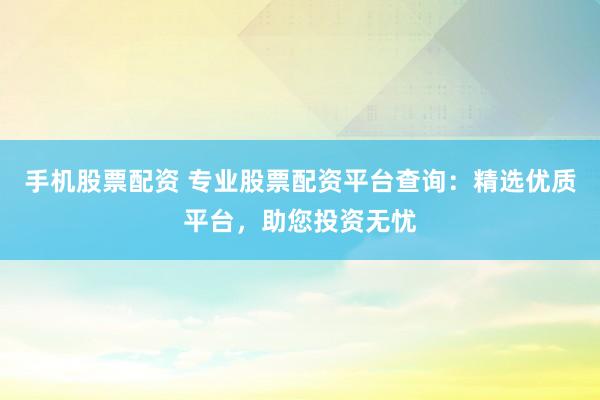 手机股票配资 专业股票配资平台查询：精选优质平台，助您投资无忧