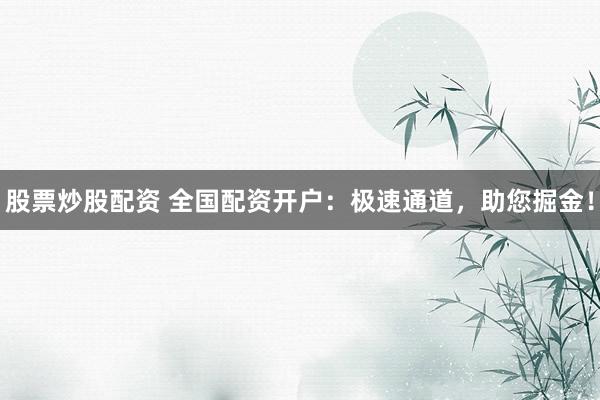 股票炒股配资 全国配资开户：极速通道，助您掘金！