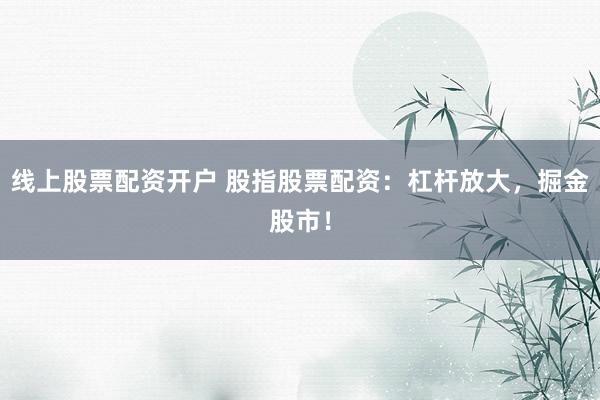 线上股票配资开户 股指股票配资：杠杆放大，掘金股市！
