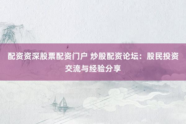 配资资深股票配资门户 炒股配资论坛：股民投资交流与经验分享