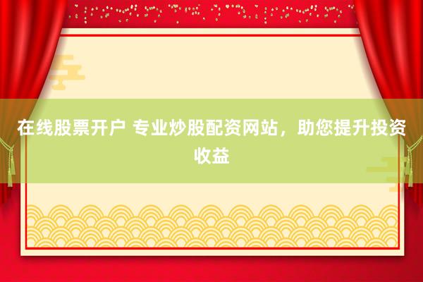 在线股票开户 专业炒股配资网站，助您提升投资收益