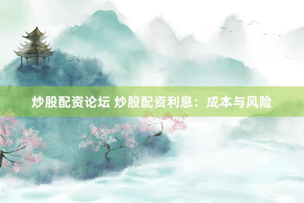 炒股配资论坛 炒股配资利息：成本与风险