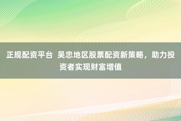 正规配资平台  吴忠地区股票配资新策略，助力投资者实现财富增值