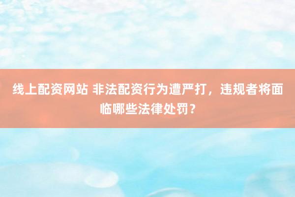 线上配资网站 非法配资行为遭严打，违规者将面临哪些法律处罚？