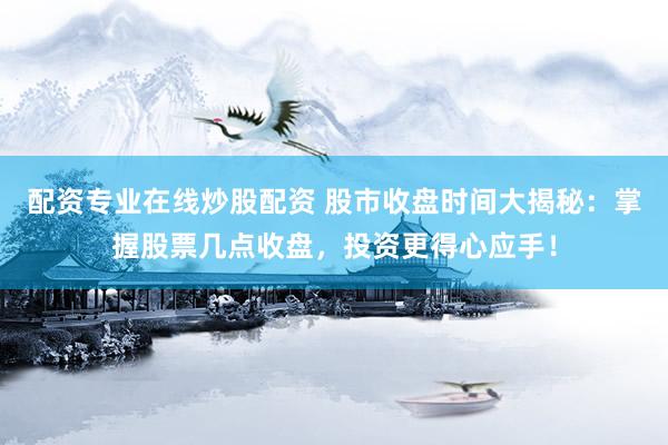 配资专业在线炒股配资 股市收盘时间大揭秘：掌握股票几点收盘，投资更得心应手！