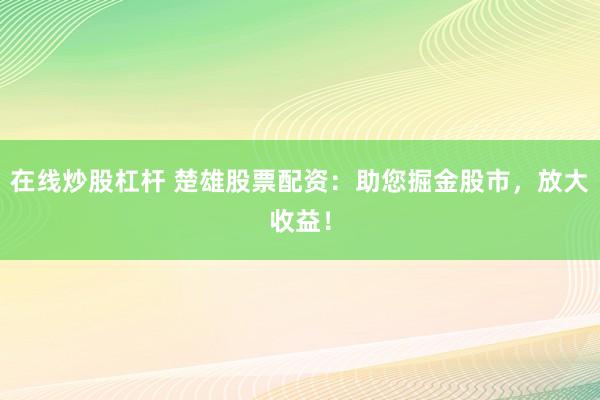 在线炒股杠杆 楚雄股票配资：助您掘金股市，放大收益！