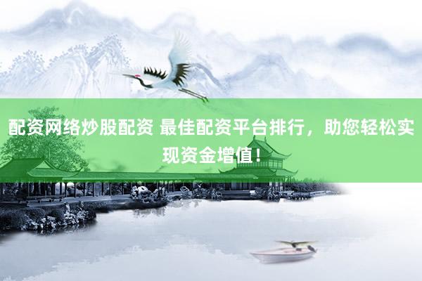 配资网络炒股配资 最佳配资平台排行，助您轻松实现资金增值！