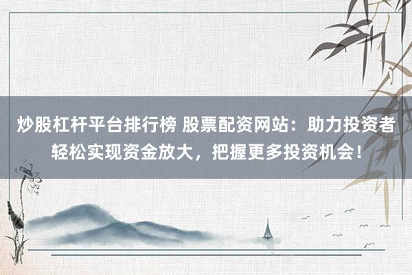 炒股杠杆平台排行榜 股票配资网站：助力投资者轻松实现资金放大，把握更多投资机会！