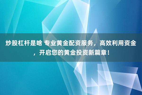 炒股杠杆是啥 专业黄金配资服务，高效利用资金，开启您的黄金投资新篇章！