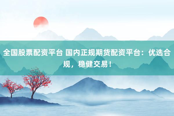 全国股票配资平台 国内正规期货配资平台：优选合规，稳健交易！