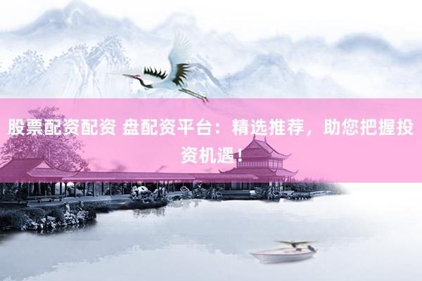股票配资配资 盘配资平台：精选推荐，助您把握投资机遇！
