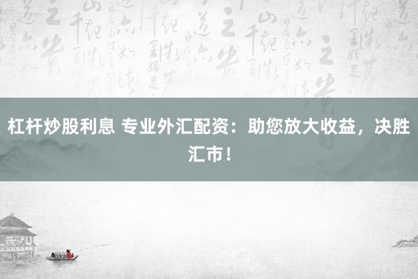杠杆炒股利息 专业外汇配资：助您放大收益，决胜汇市！