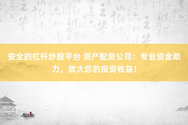 安全的杠杆炒股平台 资产配资公司：专业资金助力，放大您的投资收益！