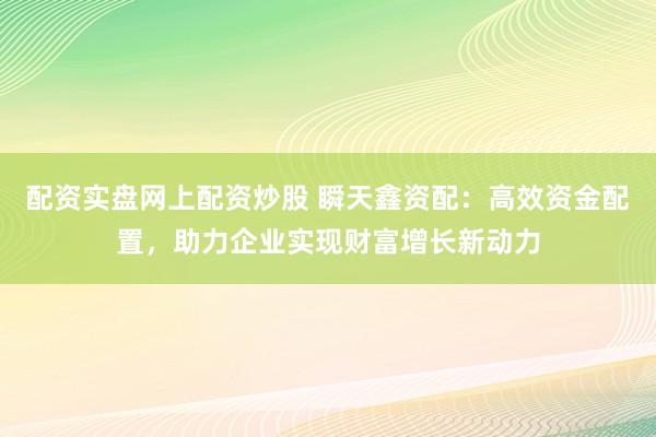 配资实盘网上配资炒股 瞬天鑫资配：高效资金配置，助力企业实现财富增长新动力