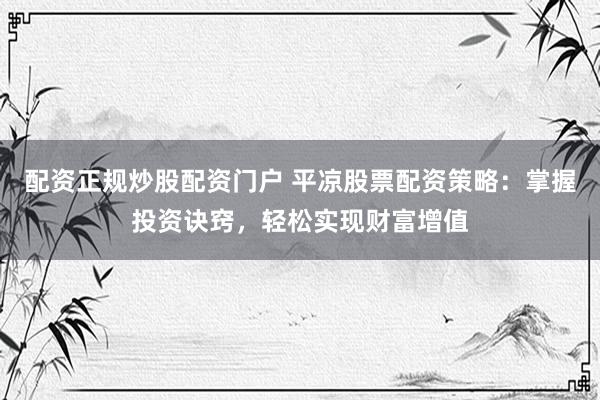 配资正规炒股配资门户 平凉股票配资策略：掌握投资诀窍，轻松实现财富增值
