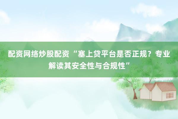 配资网络炒股配资 “塞上贷平台是否正规？专业解读其安全性与合规性”
