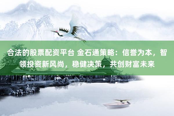 合法的股票配资平台 金石通策略：信誉为本，智领投资新风尚，稳健决策，共创财富未来