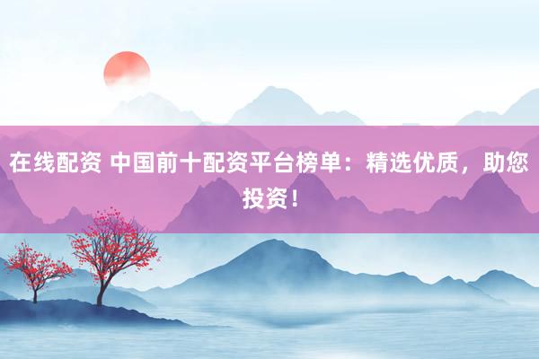 在线配资 中国前十配资平台榜单：精选优质，助您投资！