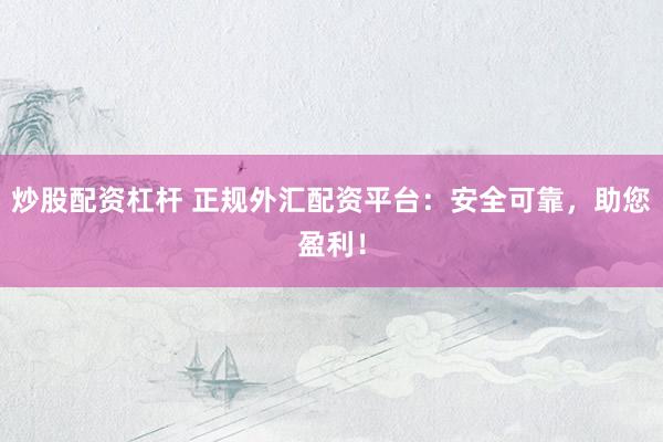 炒股配资杠杆 正规外汇配资平台：安全可靠，助您盈利！