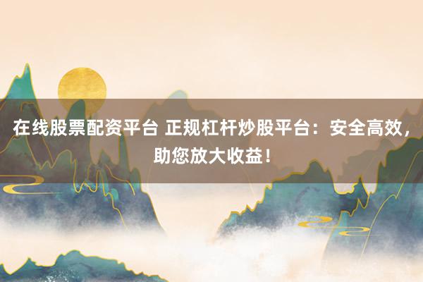在线股票配资平台 正规杠杆炒股平台：安全高效，助您放大收益！