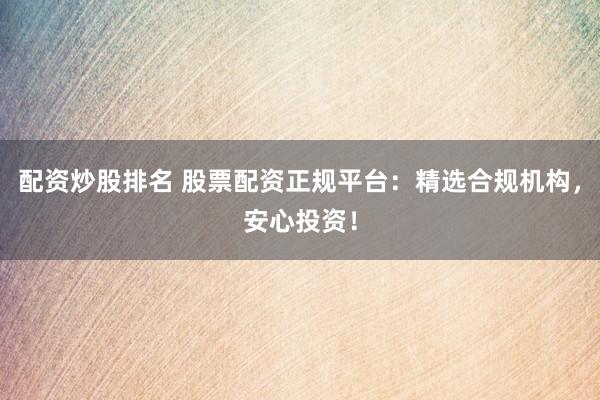 配资炒股排名 股票配资正规平台：精选合规机构，安心投资！